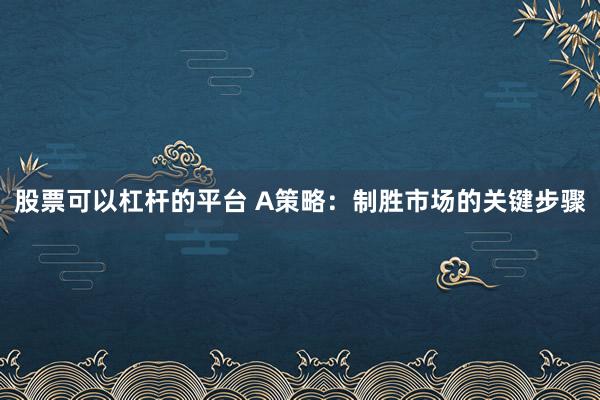 股票可以杠桿的平臺 A策略：制勝市場的關(guān)鍵步驟