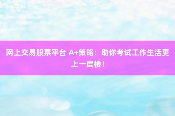 網(wǎng)上交易股票平臺 A+策略：助你考試工作生活更上一層樓！