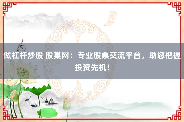 做杠桿炒股 股巢網(wǎng)：專(zhuān)業(yè)股票交流平臺(tái)，助您把握投資先機(jī)！