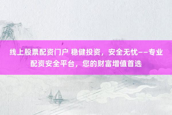 線上股票配資門戶 穩(wěn)健投資，安全無(wú)憂——專業(yè)配資安全平臺(tái)，您的財(cái)富增值首選