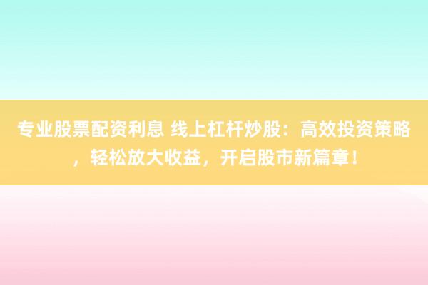 專業(yè)股票配資利息 線上杠桿炒股：高效投資策略，輕松放大收益，開啟股市新篇章！