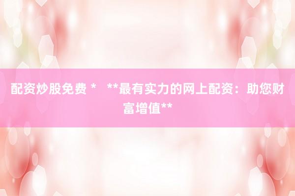 配資炒股免費(fèi) *   **最有實(shí)力的網(wǎng)上配資：助您財(cái)富增值**