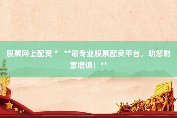 股票網(wǎng)上配資 *   **最專業(yè)股票配資平臺(tái)，助您財(cái)富增值！**