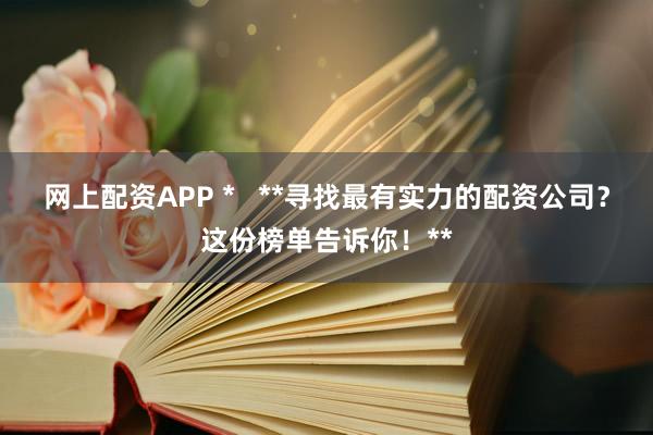 網(wǎng)上配資APP *   **尋找最有實力的配資公司？這份榜單告訴你！**