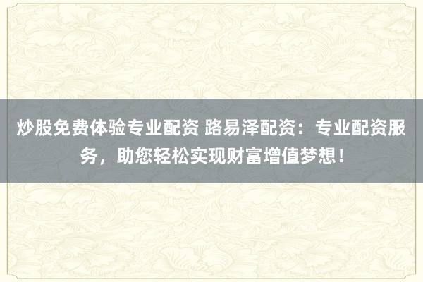 炒股免費(fèi)體驗(yàn)專業(yè)配資 路易澤配資：專業(yè)配資服務(wù)，助您輕松實(shí)現(xiàn)財(cái)富增值夢(mèng)想！