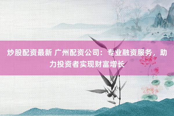 炒股配資最新 廣州配資公司：專業(yè)融資服務(wù)，助力投資者實現(xiàn)財富增長