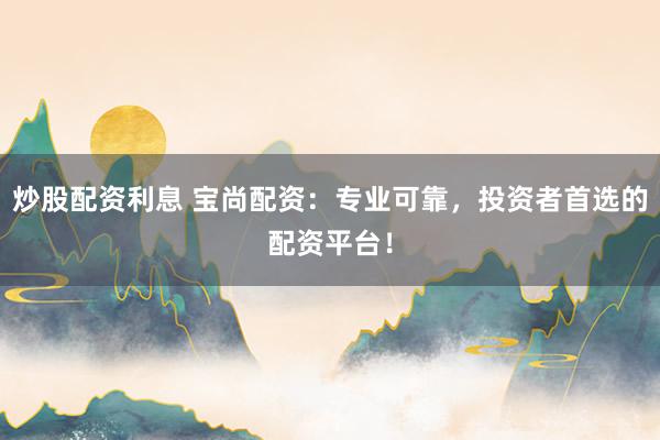 炒股配資利息 寶尚配資：專業(yè)可靠，投資者首選的配資平臺(tái)！