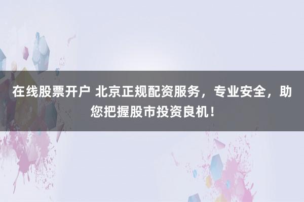 在線股票開戶 北京正規(guī)配資服務(wù)，專業(yè)安全，助您把握股市投資良機(jī)！