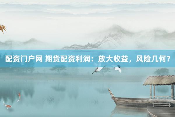 配資門戶網(wǎng) 期貨配資利潤(rùn)：放大收益，風(fēng)險(xiǎn)幾何？