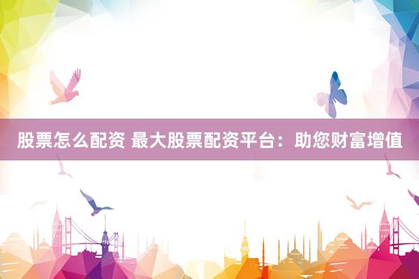 股票怎么配資 最大股票配資平臺：助您財富增值