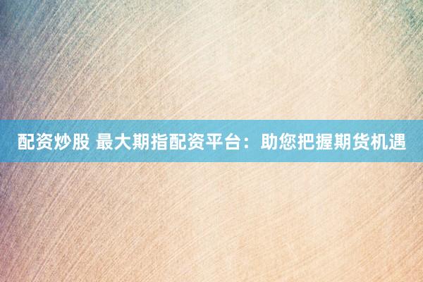 配資炒股 最大期指配資平臺(tái)：助您把握期貨機(jī)遇