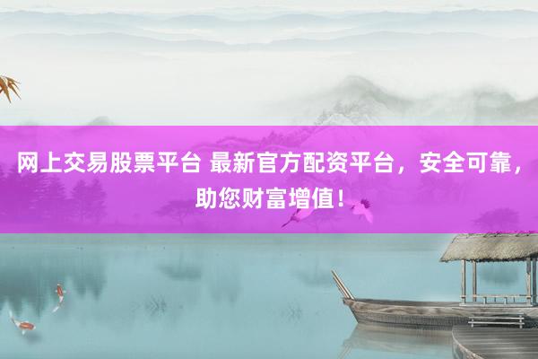 網(wǎng)上交易股票平臺(tái) 最新官方配資平臺(tái)，安全可靠，助您財(cái)富增值！