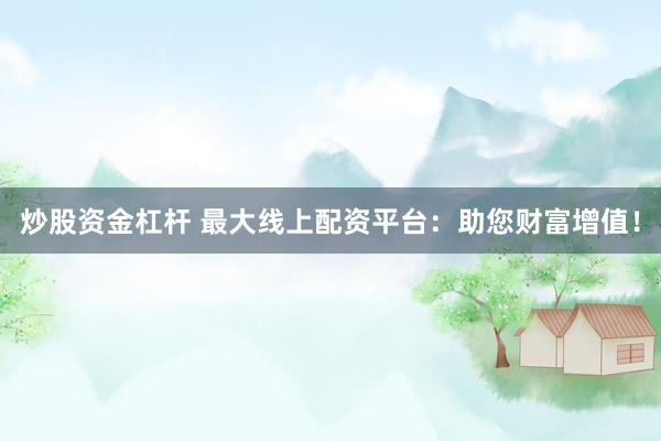 炒股資金杠桿 最大線(xiàn)上配資平臺(tái)：助您財(cái)富增值！