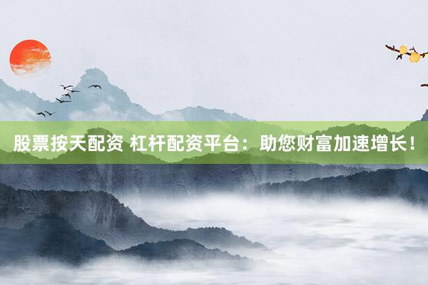股票按天配資 杠桿配資平臺(tái)：助您財(cái)富加速增長(zhǎng)！
