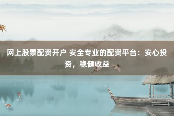 網(wǎng)上股票配資開戶 安全專業(yè)的配資平臺：安心投資，穩(wěn)健收益