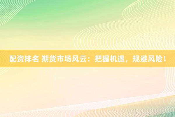 配資排名 期貨市場風(fēng)云：把握機(jī)遇，規(guī)避風(fēng)險！