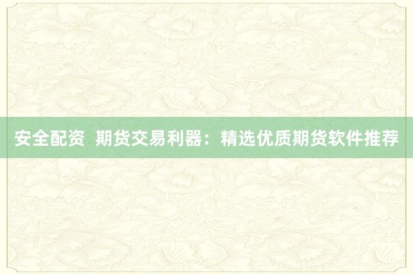 安全配資  期貨交易利器：精選優(yōu)質(zhì)期貨軟件推薦