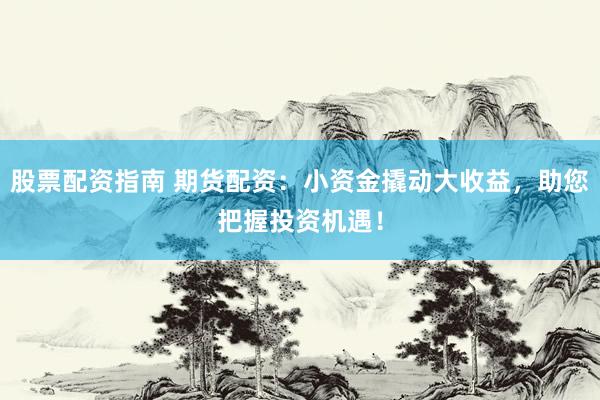 股票配資指南 期貨配資：小資金撬動(dòng)大收益，助您把握投資機(jī)遇！