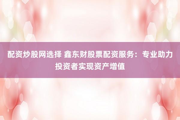 配資炒股網(wǎng)選擇 鑫東財(cái)股票配資服務(wù)：專業(yè)助力投資者實(shí)現(xiàn)資產(chǎn)增值