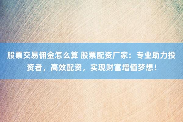 股票交易傭金怎么算 股票配資廠家：專業(yè)助力投資者，高效配資，實現(xiàn)財富增值夢想！
