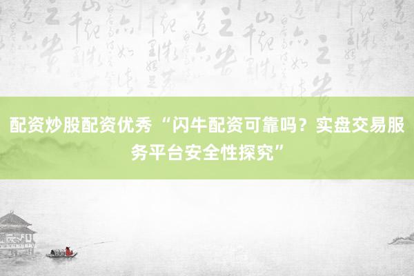 配資炒股配資優(yōu)秀 “閃牛配資可靠嗎？實(shí)盤(pán)交易服務(wù)平臺(tái)安全性探究”