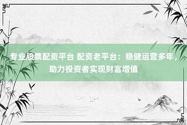專業(yè)股票配資平臺 配資老平臺：穩(wěn)健運(yùn)營多年，助力投資者實(shí)現(xiàn)財富增值