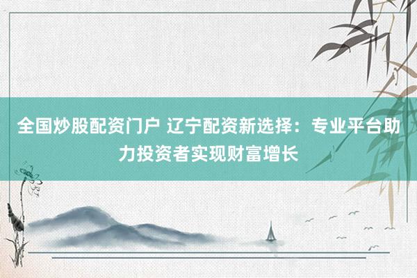 全國炒股配資門戶 遼寧配資新選擇：專業(yè)平臺助力投資者實(shí)現(xiàn)財(cái)富增長