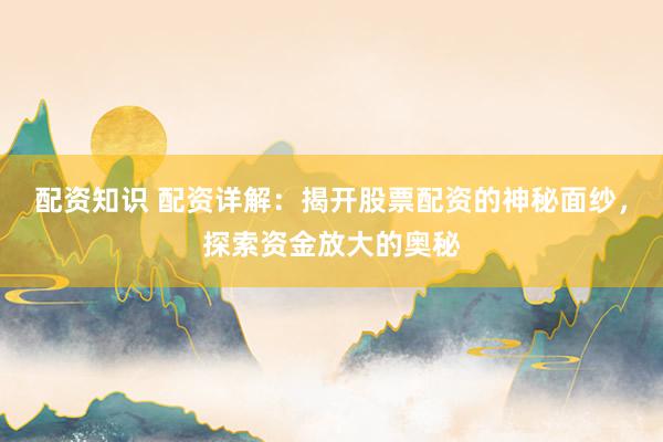 配資知識 配資詳解：揭開股票配資的神秘面紗，探索資金放大的奧秘
