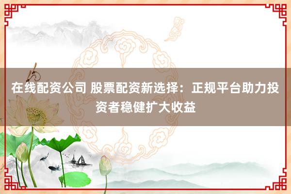 在線配資公司 股票配資新選擇：正規(guī)平臺助力投資者穩(wěn)健擴大收益