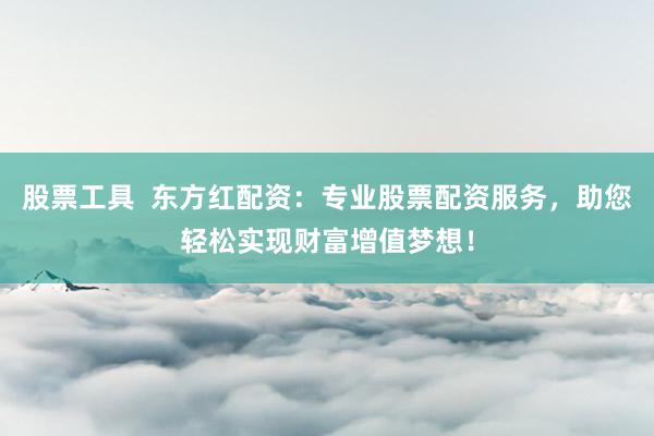 股票工具  東方紅配資：專業(yè)股票配資服務(wù)，助您輕松實(shí)現(xiàn)財(cái)富增值夢想！