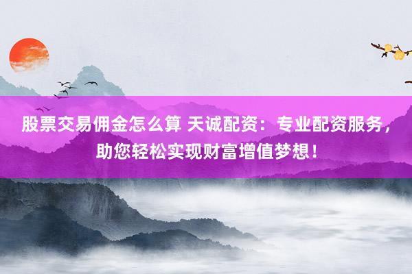 股票交易傭金怎么算 天誠配資：專業(yè)配資服務(wù)，助您輕松實現(xiàn)財富增值夢想！