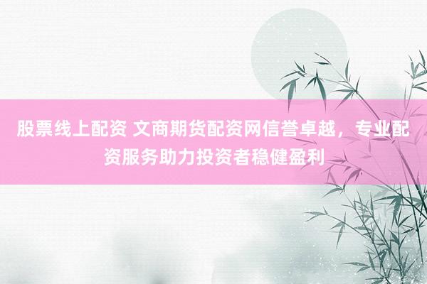 股票線上配資 文商期貨配資網(wǎng)信譽卓越，專業(yè)配資服務(wù)助力投資者穩(wěn)健盈利