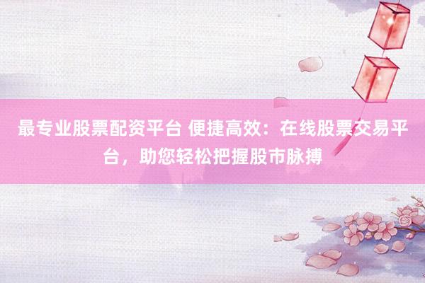 最專業(yè)股票配資平臺(tái) 便捷高效：在線股票交易平臺(tái)，助您輕松把握股市脈搏