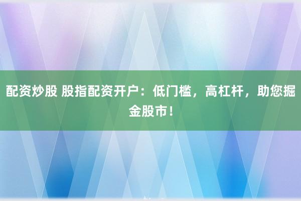 配資炒股 股指配資開戶：低門檻，高杠桿，助您掘金股市！