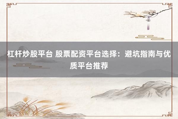 杠桿炒股平臺(tái) 股票配資平臺(tái)選擇：避坑指南與優(yōu)質(zhì)平臺(tái)推薦