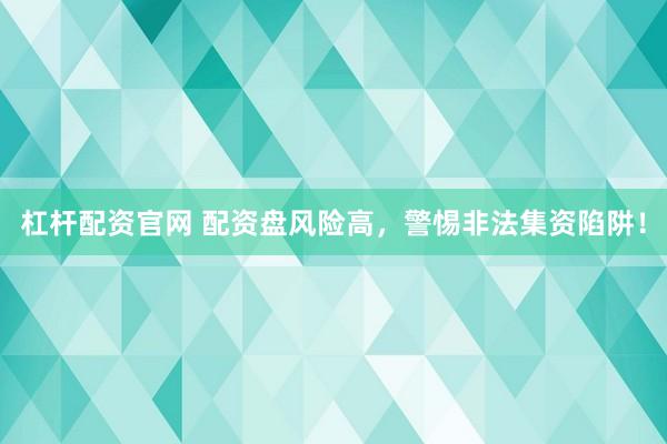 杠桿配資官網(wǎng) 配資盤風(fēng)險高，警惕非法集資陷阱！