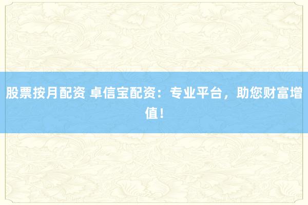 股票按月配資 卓信寶配資：專業(yè)平臺(tái)，助您財(cái)富增值！