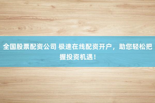 全國股票配資公司 極速在線配資開戶，助您輕松把握投資機(jī)遇！