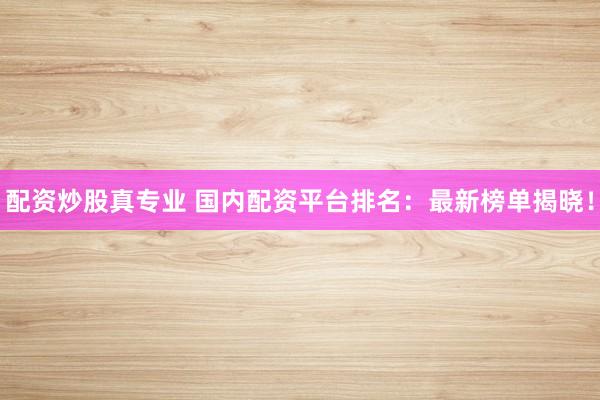 配資炒股真專業(yè) 國內(nèi)配資平臺排名：最新榜單揭曉！