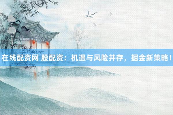 在線配資網(wǎng) 股配資：機遇與風(fēng)險并存，掘金新策略！