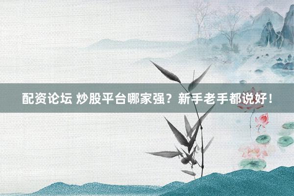 配資論壇 炒股平臺哪家強？新手老手都說好！