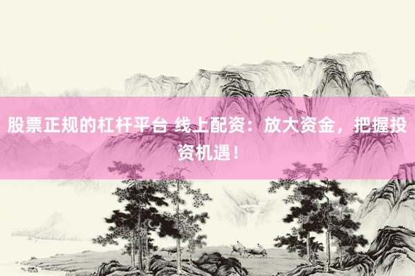 股票正規(guī)的杠桿平臺(tái) 線上配資：放大資金，把握投資機(jī)遇！