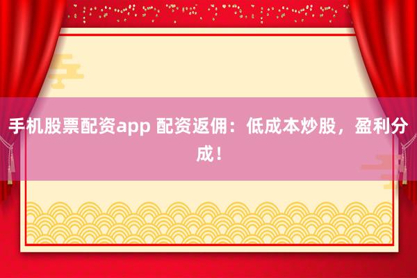 手機(jī)股票配資app 配資返傭：低成本炒股，盈利分成！
