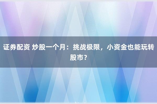 證券配資 炒股一個(gè)月：挑戰(zhàn)極限，小資金也能玩轉(zhuǎn)股市？