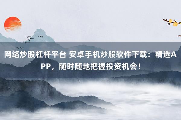 網(wǎng)絡(luò)炒股杠桿平臺(tái) 安卓手機(jī)炒股軟件下載：精選APP，隨時(shí)隨地把握投資機(jī)會(huì)！