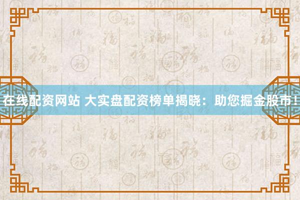在線配資網(wǎng)站 大實盤配資榜單揭曉：助您掘金股市！