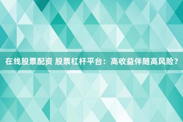 在線股票配資 股票杠桿平臺：高收益伴隨高風(fēng)險？