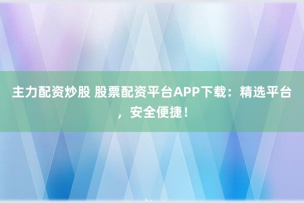 主力配資炒股 股票配資平臺(tái)APP下載：精選平臺(tái)，安全便捷！