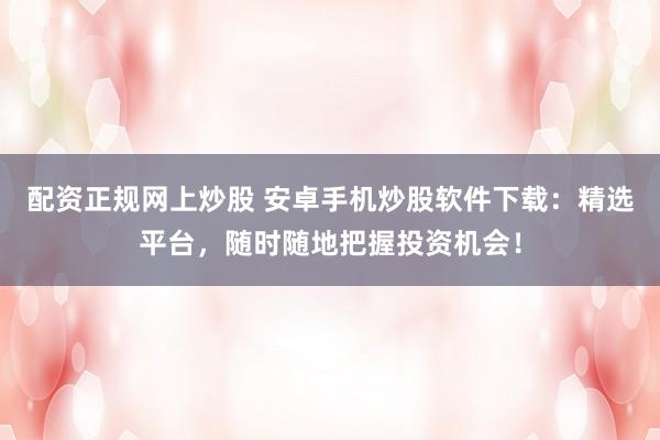 配資正規(guī)網(wǎng)上炒股 安卓手機(jī)炒股軟件下載：精選平臺，隨時隨地把握投資機(jī)會！