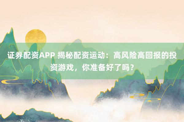 證券配資APP 揭秘配資運動：高風險高回報的投資游戲，你準備好了嗎？
